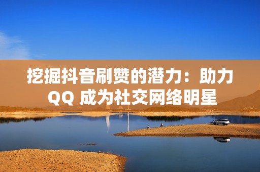 挖掘抖音刷赞的潜力：助力 QQ 成为社交网络明星