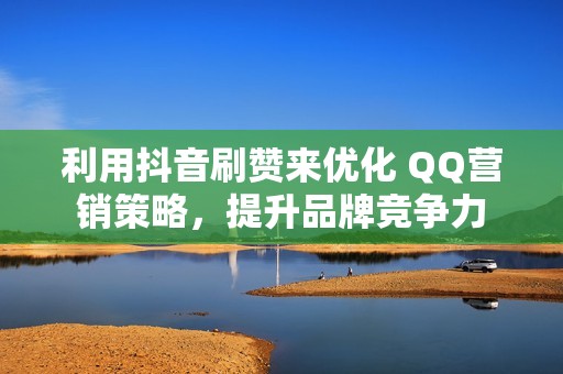 利用抖音刷赞来优化 QQ营销策略，提升品牌竞争力