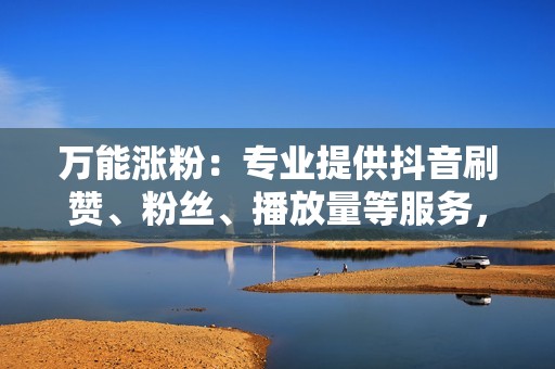 万能涨粉：专业提供抖音刷赞、粉丝、播放量等服务，信誉良好，价格实惠。