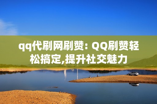 qq代刷网刷赞: QQ刷赞轻松搞定,提升社交魅力