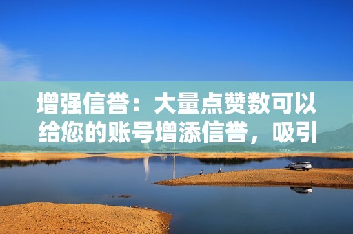 增强信誉：大量点赞数可以给您的账号增添信誉，吸引更多真正的粉丝前来关注。