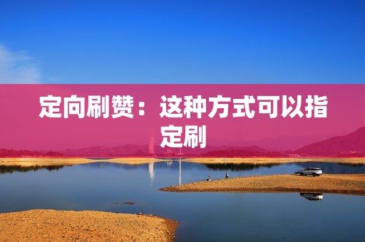 定向刷赞：这种方式可以指定刷