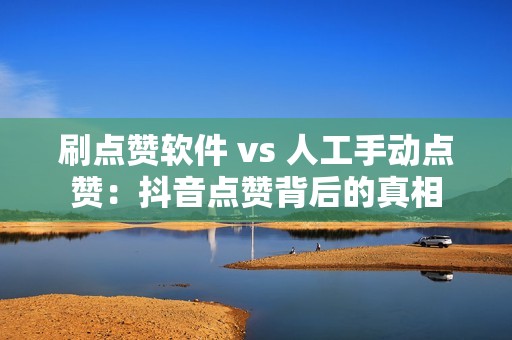 刷点赞软件 vs 人工手动点赞：抖音点赞背后的真相