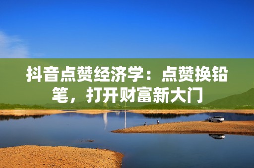 抖音点赞经济学：点赞换铅笔，打开财富新大门