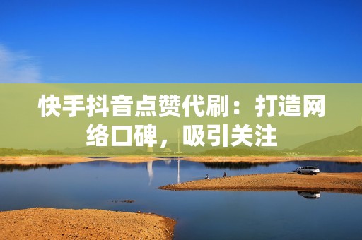 快手抖音点赞代刷：打造网络口碑，吸引关注