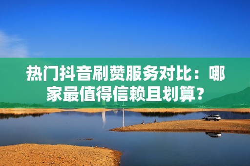 热门抖音刷赞服务对比：哪家最值得信赖且划算？