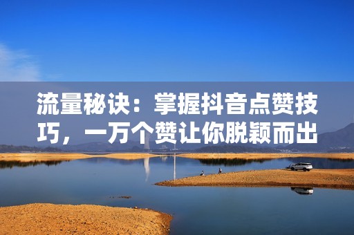 流量秘诀：掌握抖音点赞技巧，一万个赞让你脱颖而出