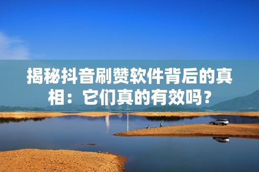 揭秘抖音刷赞软件背后的真相：它们真的有效吗？