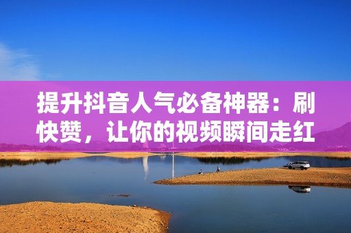 提升抖音人气必备神器：刷快赞，让你的视频瞬间走红