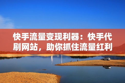 快手流量变现利器：快手代刷网站，助你抓住流量红利