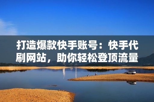 打造爆款快手账号：快手代刷网站，助你轻松登顶流量巅峰