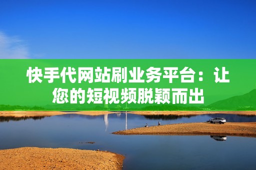 快手代网站刷业务平台：让您的短视频脱颖而出