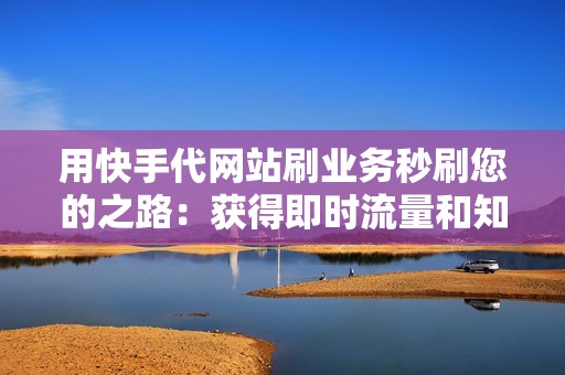 用快手代网站刷业务秒刷您的之路：获得即时流量和知名度