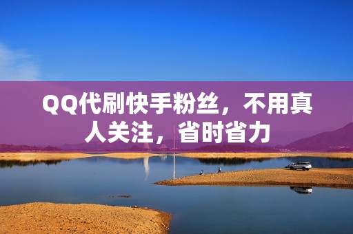 QQ代刷快手粉丝，不用真人关注，省时省力