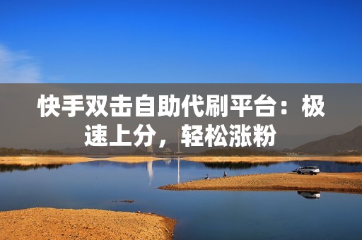 快手双击自助代刷平台：极速上分，轻松涨粉