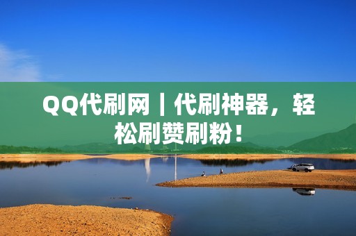 QQ代刷网｜代刷神器，轻松刷赞刷粉！