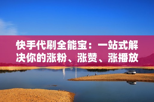 快手代刷全能宝：一站式解决你的涨粉、涨赞、涨播放、涨互动难题！