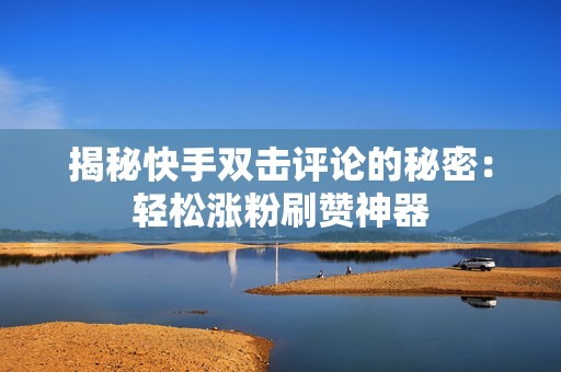 揭秘快手双击评论的秘密：轻松涨粉刷赞神器