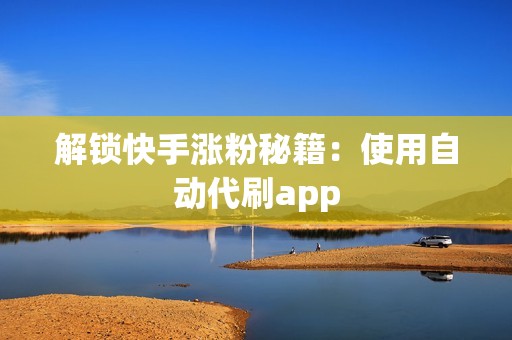 解锁快手涨粉秘籍：使用自动代刷app