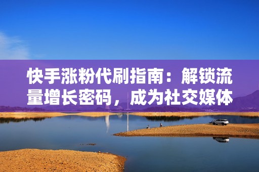 快手涨粉代刷指南：解锁流量增长密码，成为社交媒体新星