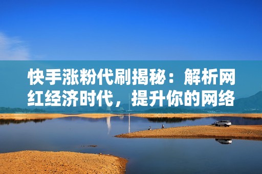 快手涨粉代刷揭秘：解析网红经济时代，提升你的网络影响力