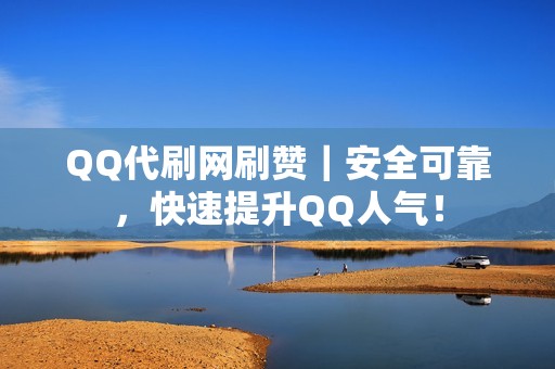 QQ代刷网刷赞｜安全可靠，快速提升QQ人气！