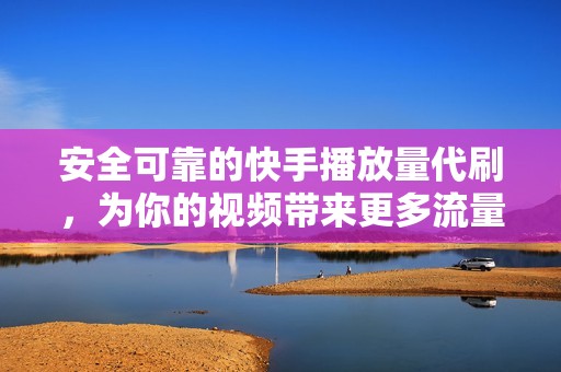 安全可靠的快手播放量代刷，为你的视频带来更多流量。