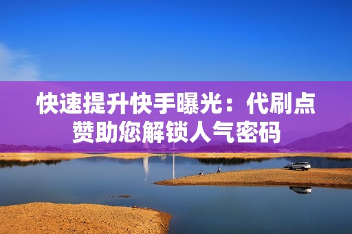 快速提升快手曝光：代刷点赞助您解锁人气密码