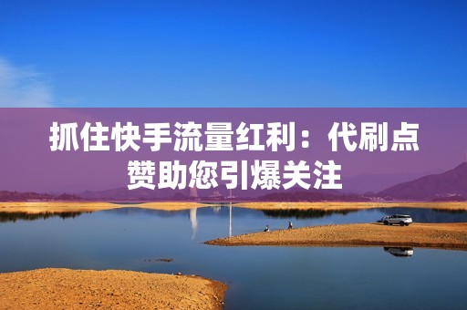 抓住快手流量红利：代刷点赞助您引爆关注