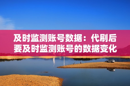 及时监测账号数据：代刷后要及时监测账号的数据变化，如有异常及时联系平台客服。