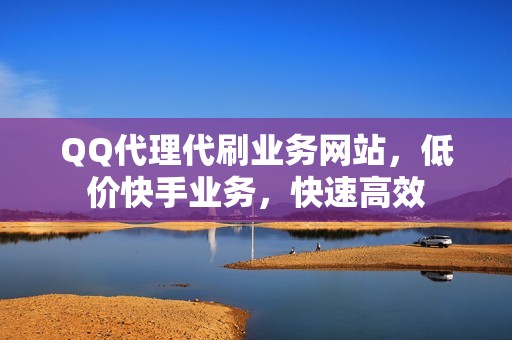 QQ代理代刷业务网站，低价快手业务，快速高效