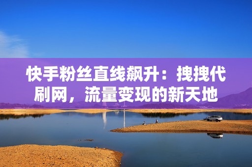 快手粉丝直线飙升：拽拽代刷网，流量变现的新天地