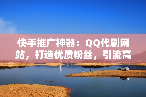 快手推广神器：QQ代刷网站，打造优质粉丝，引流高效