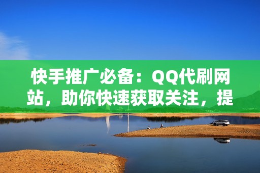 快手推广必备：QQ代刷网站，助你快速获取关注，提升影响力