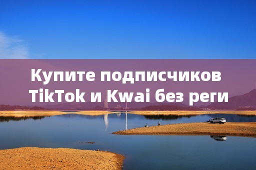 Купите подписчиков TikTok и Kwai без регистрации и без рисков