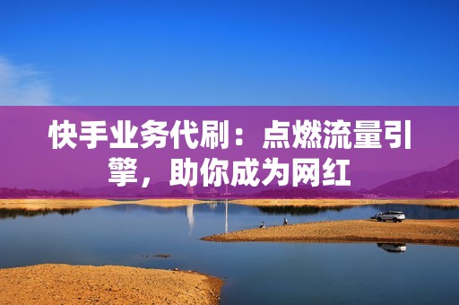 快手业务代刷：点燃流量引擎，助你成为网红