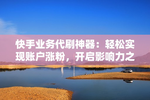 快手业务代刷神器:轻松实现账户涨粉,开启影响力之旅 快手业务代刷神器:轻松实现账户涨粉,开启影响力之旅