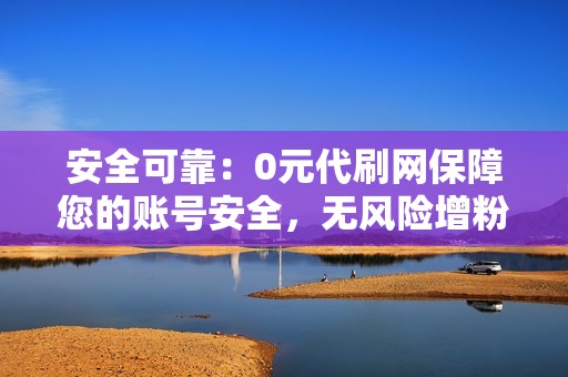 安全可靠：0元代刷网保障您的账号安全，无风险增粉