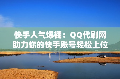 快手人气爆棚：QQ代刷网助力你的快手账号轻松上位