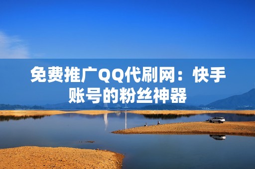 免费推广QQ代刷网：快手账号的粉丝神器