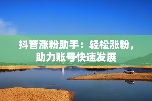 抖音涨粉助手：轻松涨粉，助力账号快速发展