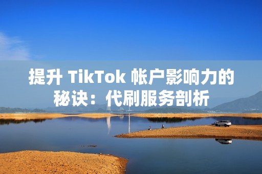 提升 TikTok 帐户影响力的秘诀：代刷服务剖析