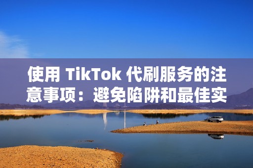 使用 TikTok 代刷服务的注意事项：避免陷阱和最佳实践