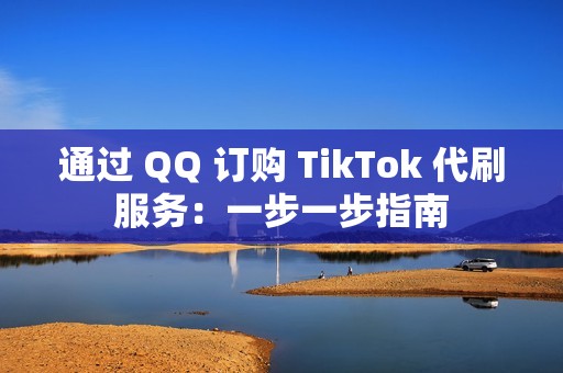 通过 QQ 订购 TikTok 代刷服务：一步一步指南