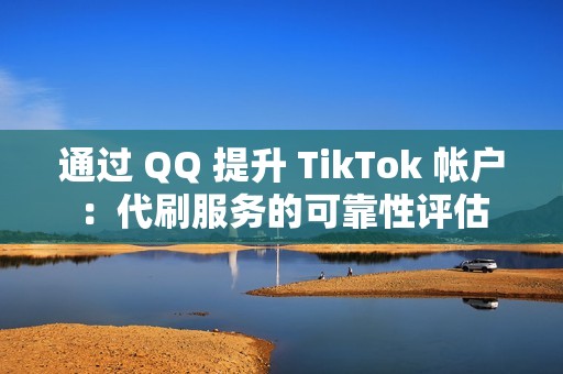 通过 QQ 提升 TikTok 帐户：代刷服务的可靠性评估