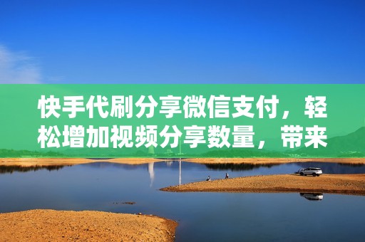 快手代刷分享微信支付，轻松增加视频分享数量，带来海量曝光和互动！