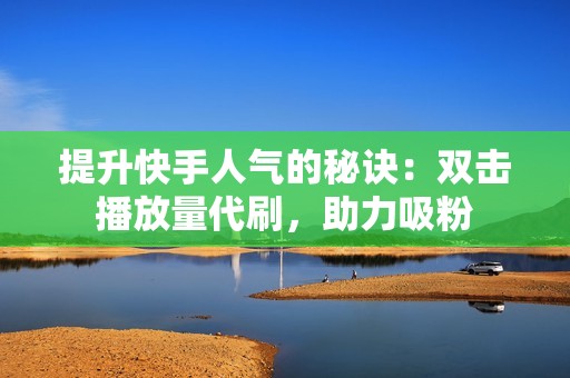 提升快手人气的秘诀：双击播放量代刷，助力吸粉