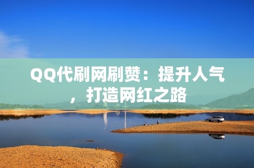 QQ代刷网刷赞：提升人气，打造网红之路