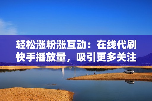 轻松涨粉涨互动：在线代刷快手播放量，吸引更多关注，提升互动性