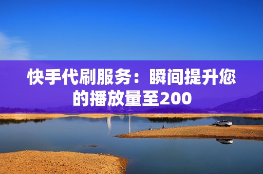 快手代刷服务：瞬间提升您的播放量至200